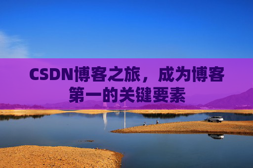 CSDN博客之旅,成为博客第一的关键要素